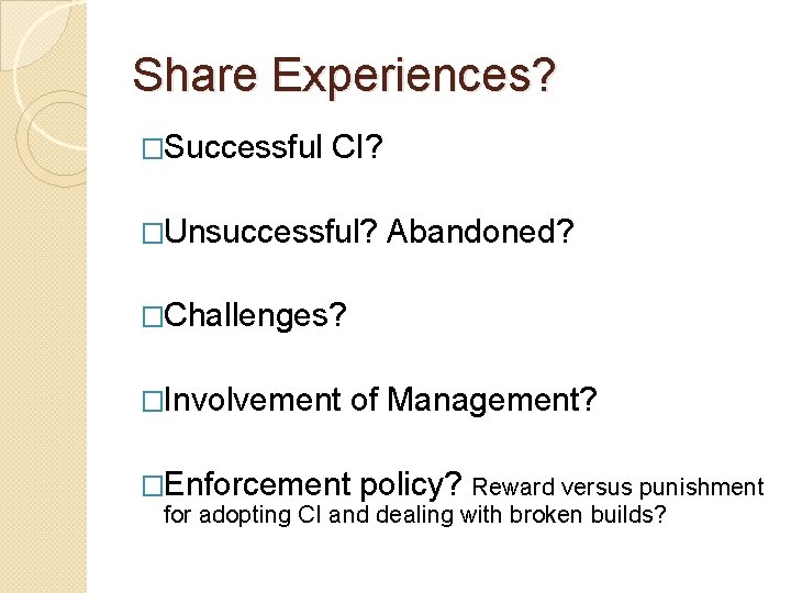Share Experiences? �Successful CI? �Unsuccessful? Abandoned? �Challenges? �Involvement �Enforcement of Management? policy? Reward versus