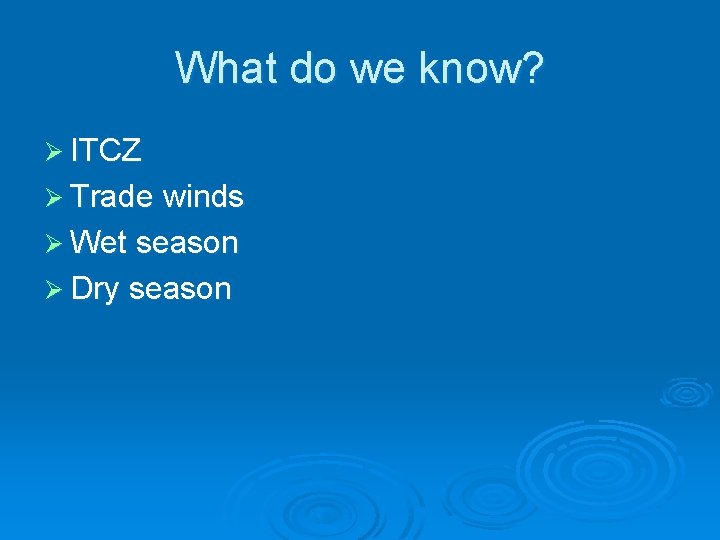What do we know? Ø ITCZ Ø Trade winds Ø Wet season Ø Dry