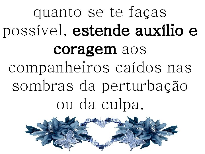 quanto se te faças possível, estende auxílio e coragem aos companheiros caídos nas sombras