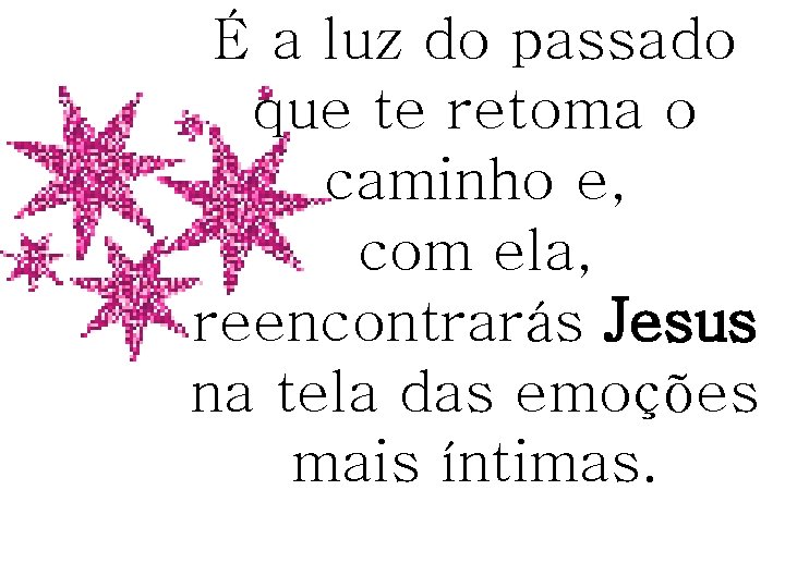 É a luz do passado que te retoma o caminho e, com ela, reencontrarás