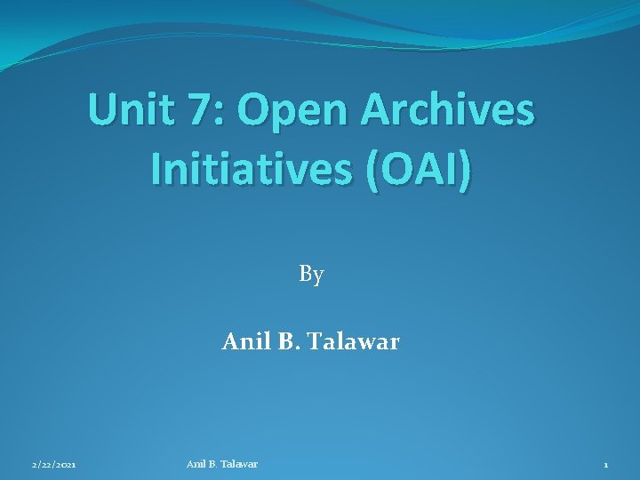 Unit 7: Open Archives Initiatives (OAI) By Anil B. Talawar 2/22/2021 Anil B. Talawar