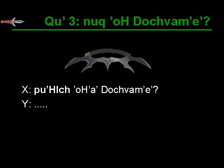 Qu’ 3: nuq ’o. H Dochvam’e’? X: pu’HIch ’o. H’a’ Dochvam’e’? Y: . .