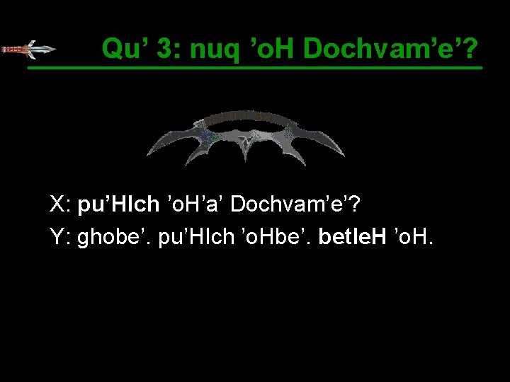 Qu’ 3: nuq ’o. H Dochvam’e’? X: pu’HIch ’o. H’a’ Dochvam’e’? Y: ghobe’. pu’HIch