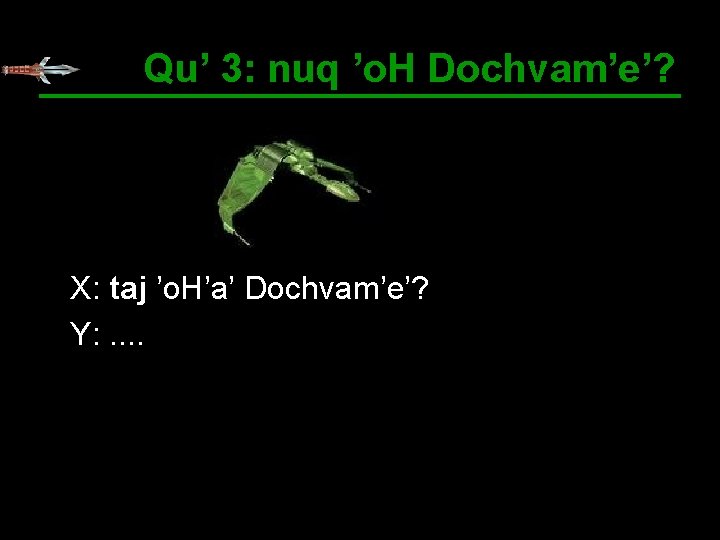 Qu’ 3: nuq ’o. H Dochvam’e’? X: taj ’o. H’a’ Dochvam’e’? Y: . .