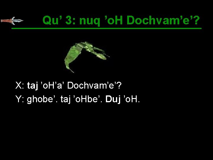 Qu’ 3: nuq ’o. H Dochvam’e’? X: taj ’o. H’a’ Dochvam’e’? Y: ghobe’. taj