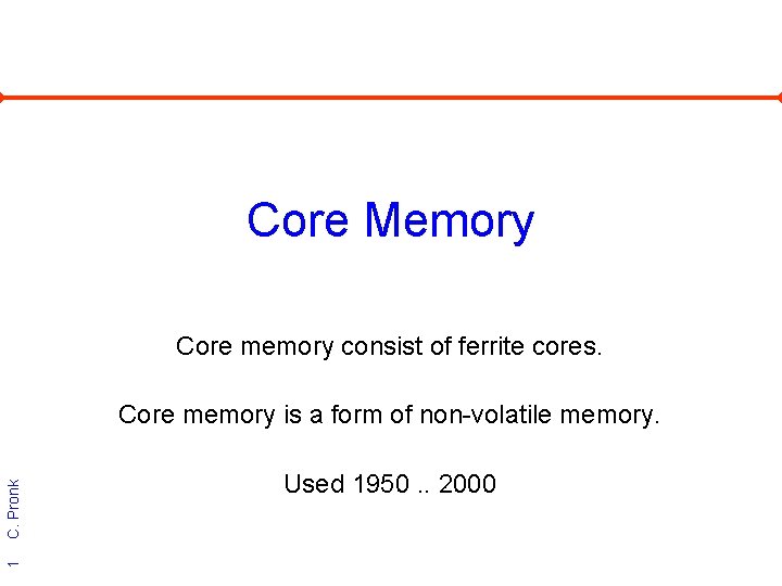 Core Memory Core memory consist of ferrite cores. 1 C. Pronk Core memory is