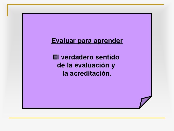 Evaluar para aprender El verdadero sentido de la evaluación y la acreditación. 