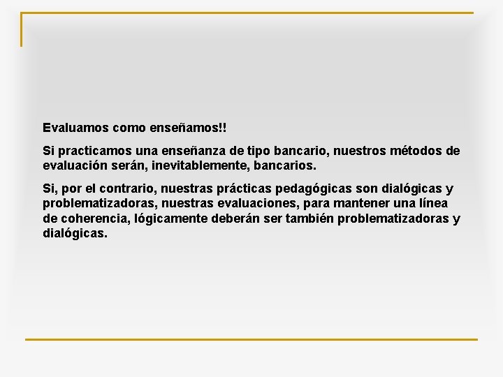 Evaluamos como enseñamos!! Si practicamos una enseñanza de tipo bancario, nuestros métodos de evaluación