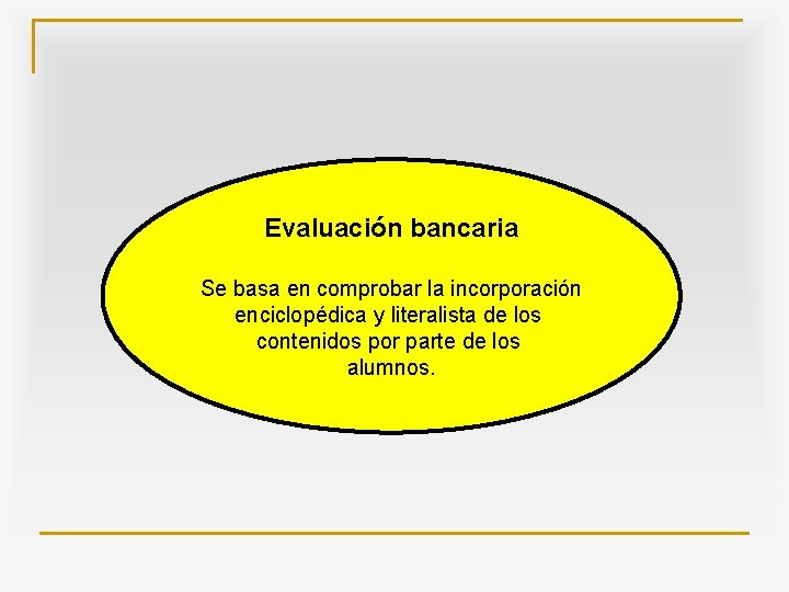 Evaluación bancaria Se basa en comprobar la incorporación enciclopédica y literalista de los contenidos