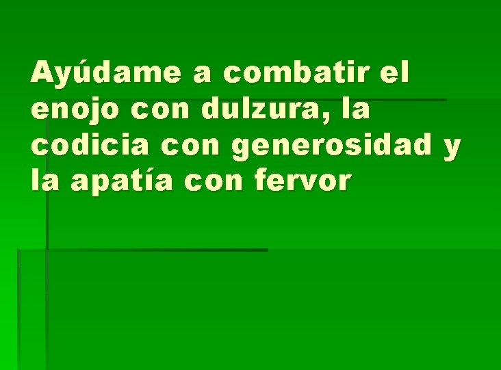 Ayúdame a combatir el enojo con dulzura, la codicia con generosidad y la apatía