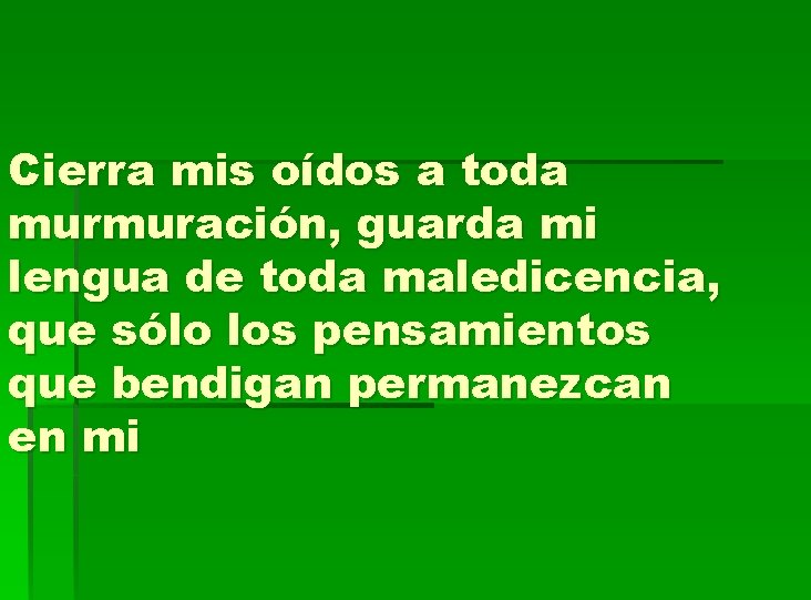 Cierra mis oídos a toda murmuración, guarda mi lengua de toda maledicencia, que sólo