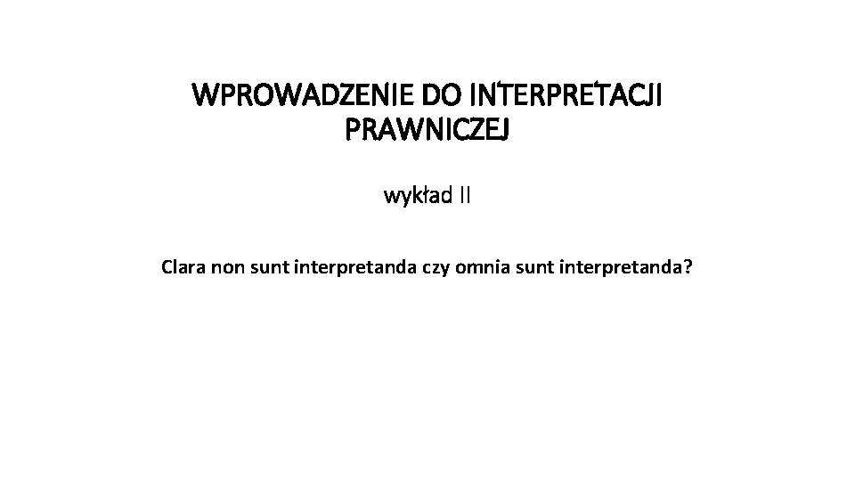 WPROWADZENIE DO INTERPRETACJI PRAWNICZEJ wykład II Clara non sunt interpretanda czy omnia sunt interpretanda?