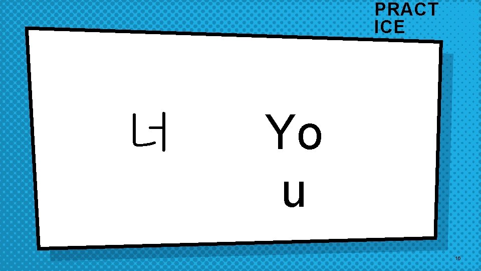 PRACT ICE 너 Yo u 16 