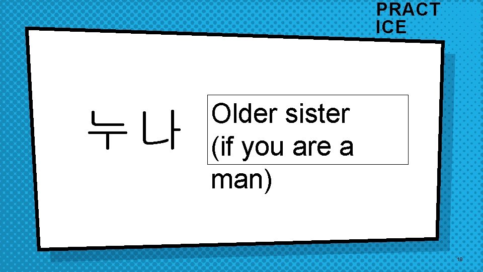 PRACT ICE 누나 Older sister (if you are a man) 18 