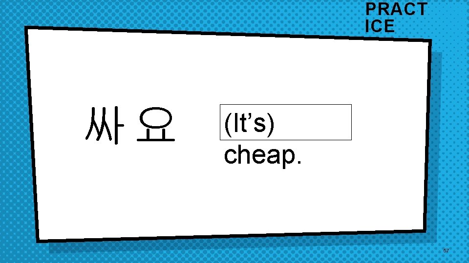 PRACT ICE 싸요 (It’s) cheap. 57 