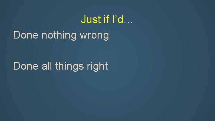 Just if I’d… Done nothing wrong Done all things right 