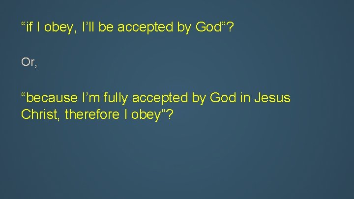 “if I obey, I’ll be accepted by God”? Or, “because I’m fully accepted by