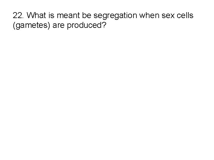 22. What is meant be segregation when sex cells (gametes) are produced? 