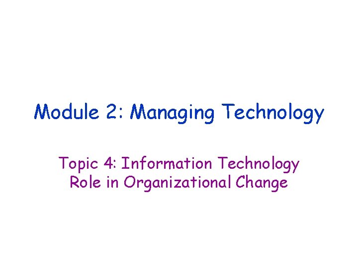 Module 2: Managing Technology Topic 4: Information Technology Role in Organizational Change 