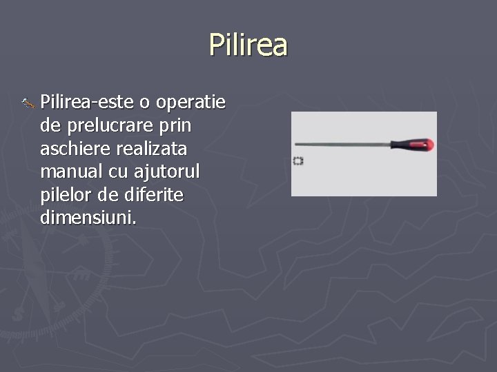 Pilirea-este o operatie de prelucrare prin aschiere realizata manual cu ajutorul pilelor de diferite