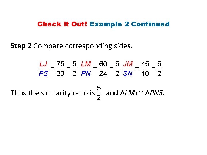 Check It Out! Example 2 Continued Step 2 Compare corresponding sides. Thus the similarity