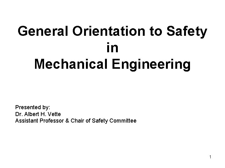 General Orientation to Safety in Mechanical Engineering Presented by: Dr. Albert H. Vette Assistant General Orientation to Safety in Mechanical Engineering Presented by: Dr. Albert H. Vette Assistant