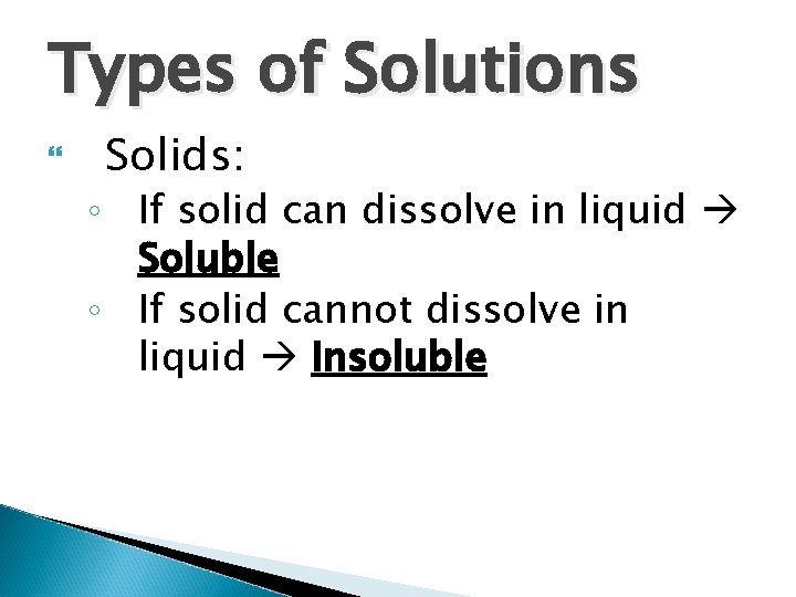 Types of Solutions Solids: ◦ If solid can dissolve in liquid Soluble ◦ If Types of Solutions Solids: ◦ If solid can dissolve in liquid Soluble ◦ If