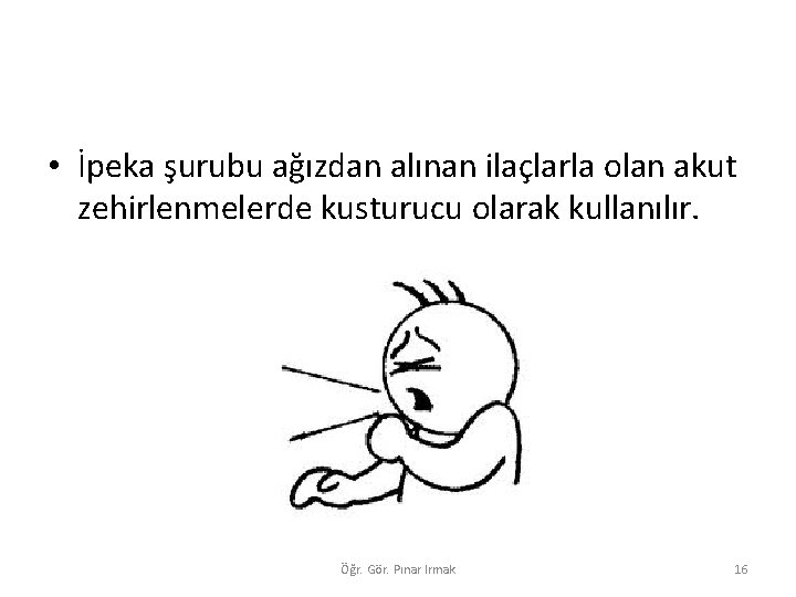  • İpeka şurubu ağızdan alınan ilaçlarla olan akut zehirlenmelerde kusturucu olarak kullanılır. Öğr.