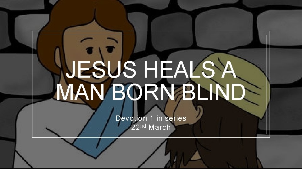 JESUS HEALS A MAN BORN BLIND Devotion 1 in series 22 nd March 
