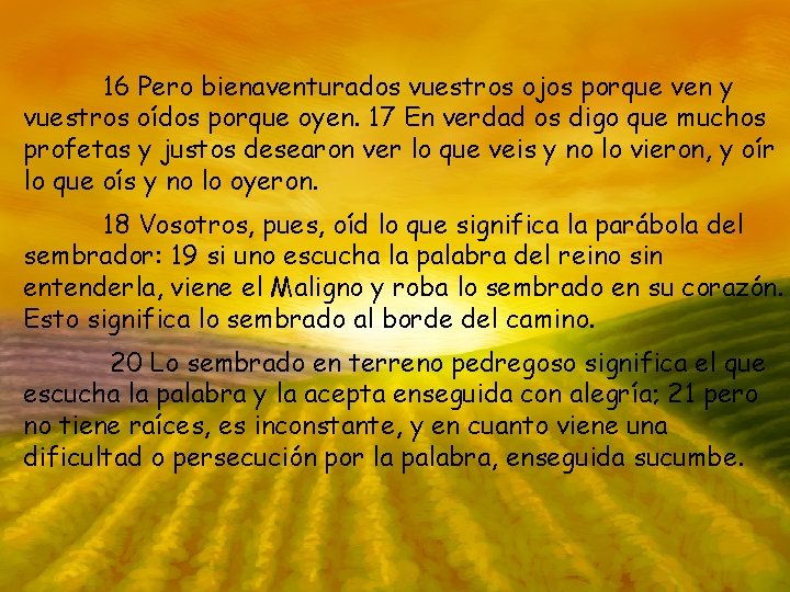 16 Pero bienaventurados vuestros ojos porque ven y vuestros oídos porque oyen. 17 En