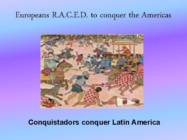 Europeans R. A. C. E. D. to conquer the Americas Conquistadors conquer Latin America