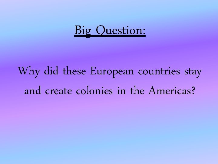 Big Question: Why did these European countries stay and create colonies in the Americas?