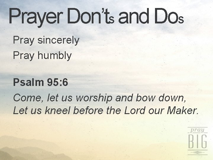 Prayer Don’ts and Dos Pray sincerely Pray humbly Psalm 95: 6 Come, let us