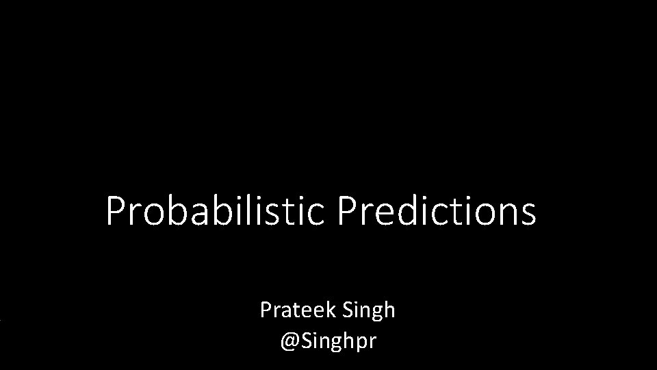 Probabilistic Predictions Prateek Singh @Singhpr 