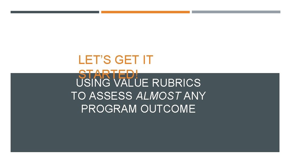 LET’S GET IT STARTED! USING VALUE RUBRICS TO ASSESS ALMOST ANY PROGRAM OUTCOME 