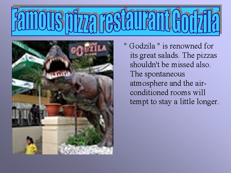 " Godzila " is renowned for its great salads. The pizzas shouldn't be missed