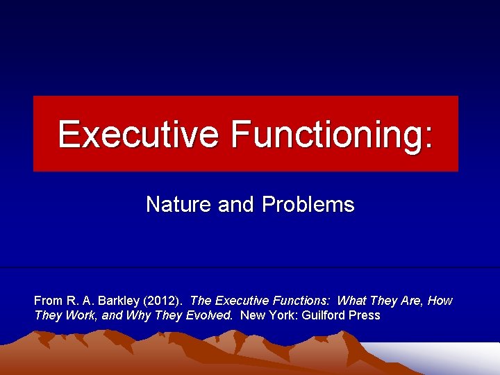 Executive Functioning: Nature and Problems From R. A. Barkley (2012). The Executive Functions: What