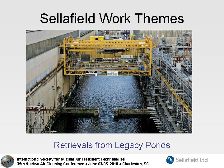 Sellafield Work Themes Retrievals from Legacy Ponds International Society for Nuclear Air Treatment Technologies