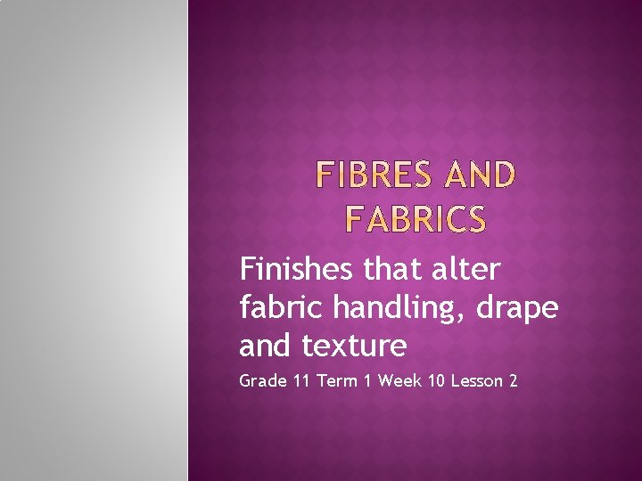 Finishes that alter fabric handling, drape and texture Grade 11 Term 1 Week 10