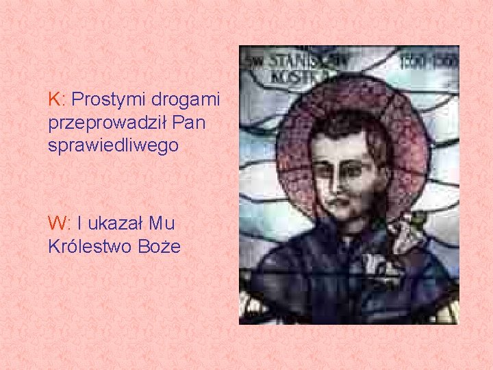 K: Prostymi drogami przeprowadził Pan sprawiedliwego W: I ukazał Mu Królestwo Boże K: Prostymi drogami przeprowadził Pan sprawiedliwego W: I ukazał Mu Królestwo Boże