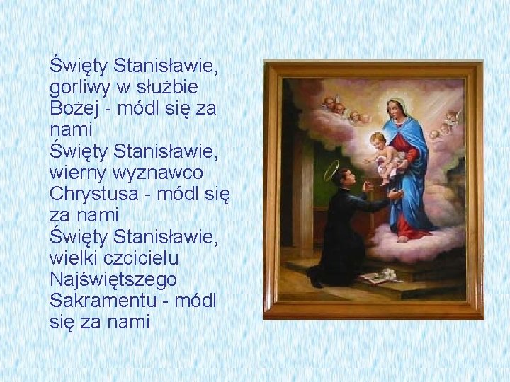 Święty Stanisławie, gorliwy w służbie Bożej - módl się za nami Święty Stanisławie, wierny Święty Stanisławie, gorliwy w służbie Bożej - módl się za nami Święty Stanisławie, wierny