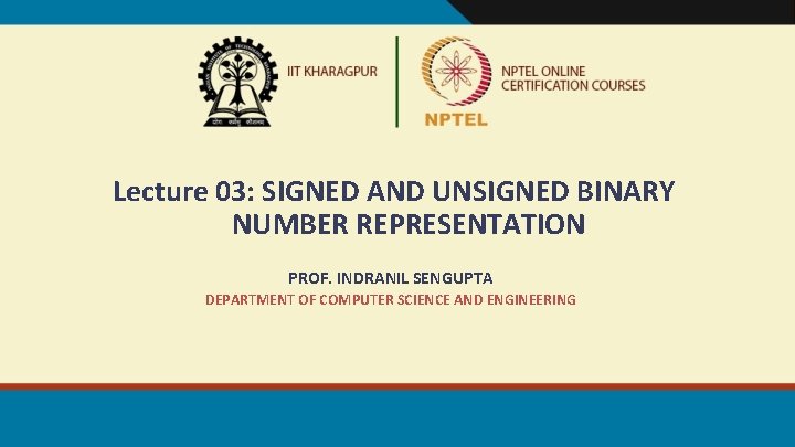 Lecture 03: SIGNED AND UNSIGNED BINARY NUMBER REPRESENTATION PROF. INDRANIL SENGUPTA DEPARTMENT OF COMPUTER