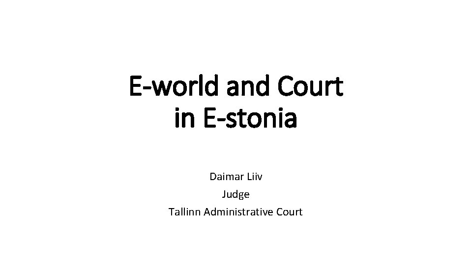 E-world and Court in E-stonia Daimar Liiv Judge Tallinn Administrative Court 