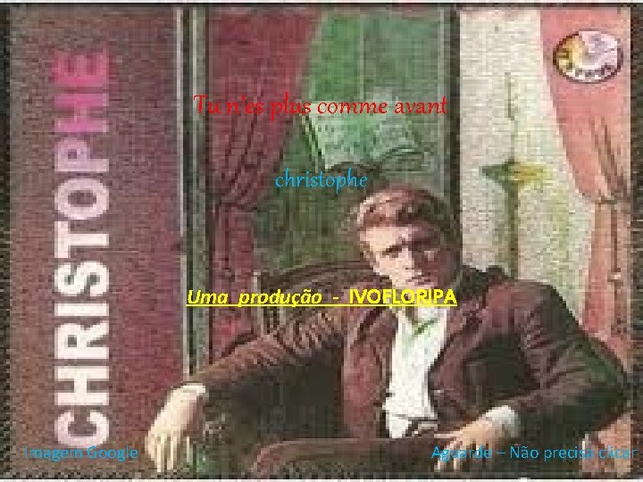 Tu n’es plus comme avant christophe Uma produção - IVOFLORIPA Imagem Google Aguarde –