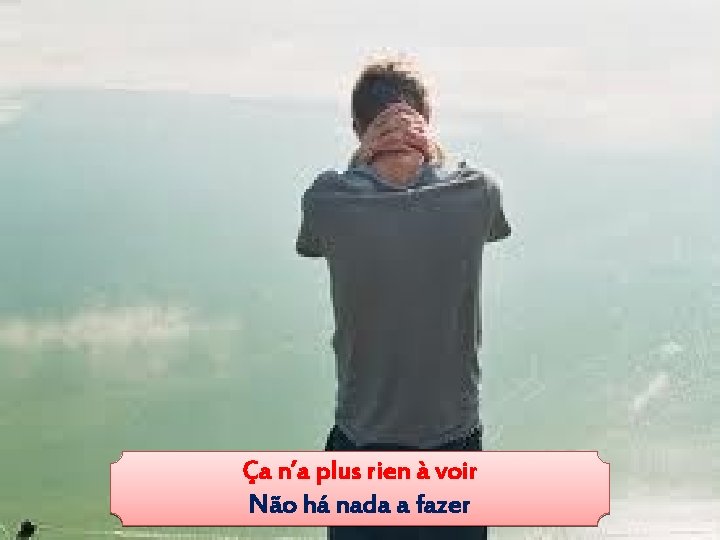 Ça n’a plus rien à voir Não há nada a fazer 