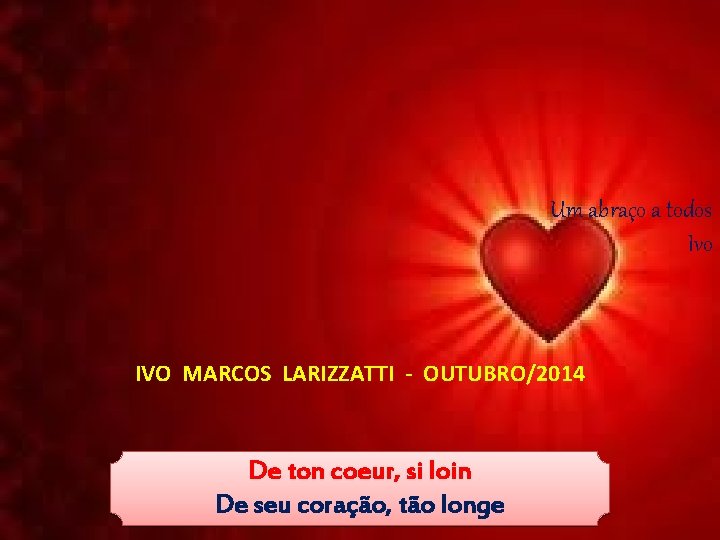 Um abraço a todos Ivo IVO MARCOS LARIZZATTI - OUTUBRO/2014 De ton coeur, si