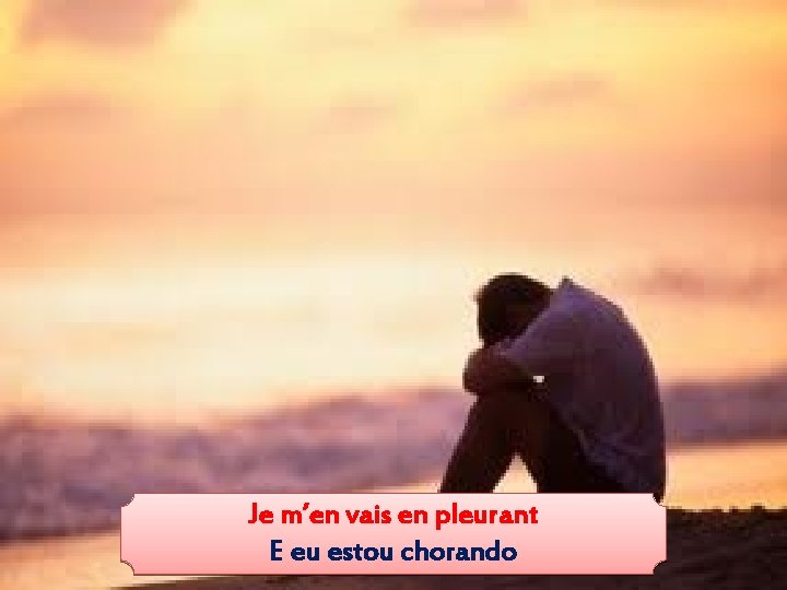 Je m’en vais en pleurant E eu estou chorando 