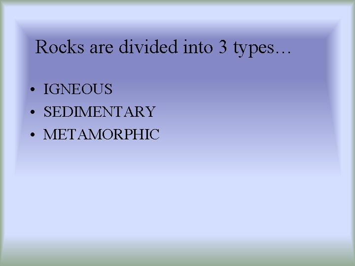 Rocks are divided into 3 types… • IGNEOUS • SEDIMENTARY • METAMORPHIC 