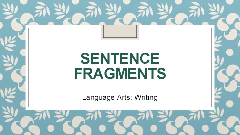 SENTENCE FRAGMENTS Language Arts: Writing 