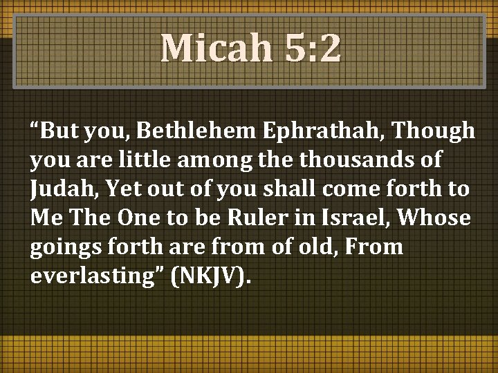 Micah 5: 2 “But you, Bethlehem Ephrathah, Though you are little among the thousands